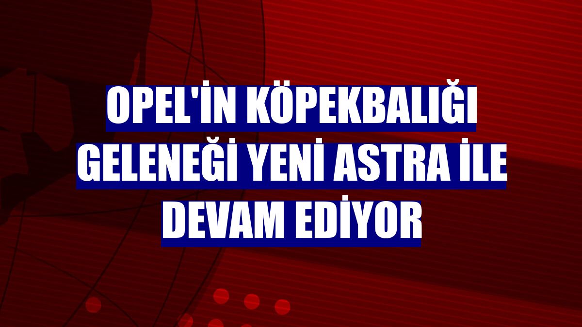 Opel'in köpekbalığı geleneği yeni Astra ile devam ediyor