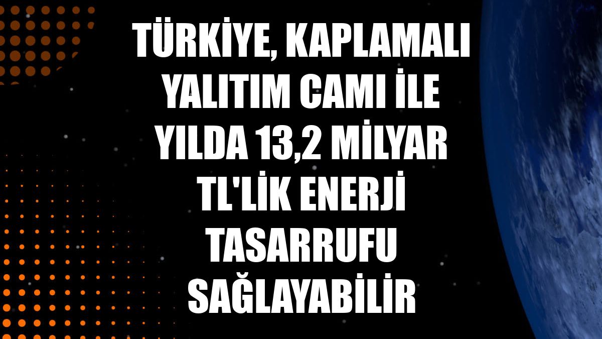 Türkiye, kaplamalı yalıtım camı ile yılda 13,2 milyar TL'lik enerji tasarrufu sağlayabilir
