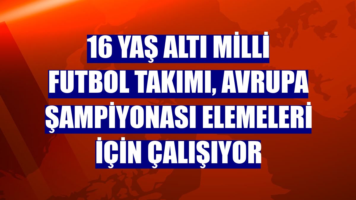 16 Yaş Altı Milli Futbol Takımı, Avrupa Şampiyonası elemeleri için çalışıyor