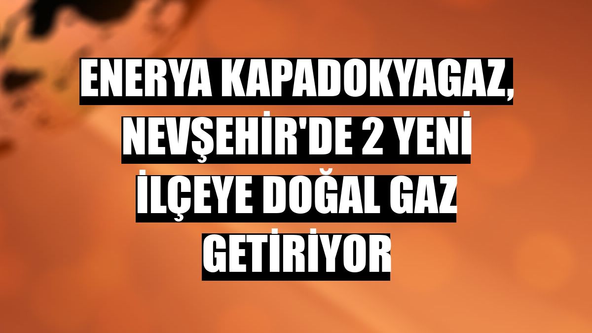Enerya Kapadokyagaz, Nevşehir'de 2 yeni ilçeye doğal gaz getiriyor
