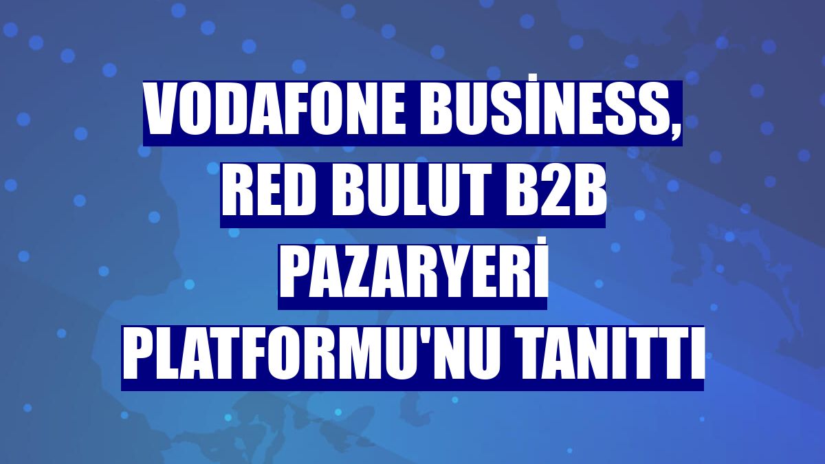Vodafone Business, Red Bulut B2B Pazaryeri Platformu'nu tanıttı