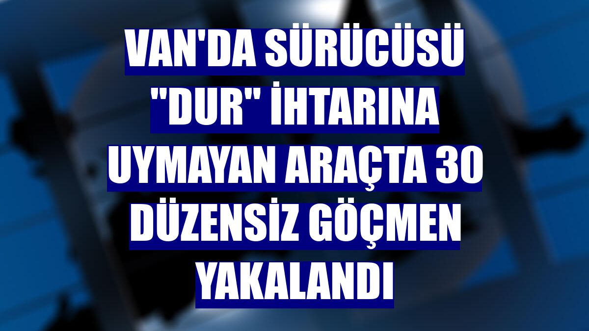 Van'da sürücüsü "dur" ihtarına uymayan araçta 30 düzensiz göçmen yakalandı