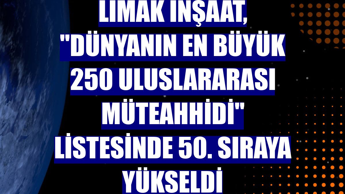 Limak İnşaat, "Dünyanın En Büyük 250 Uluslararası Müteahhidi" listesinde 50. sıraya yükseldi