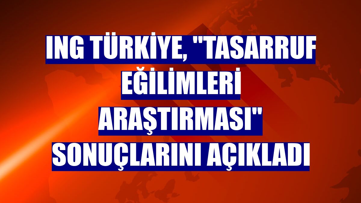 ING Türkiye, "Tasarruf Eğilimleri Araştırması" sonuçlarını açıkladı