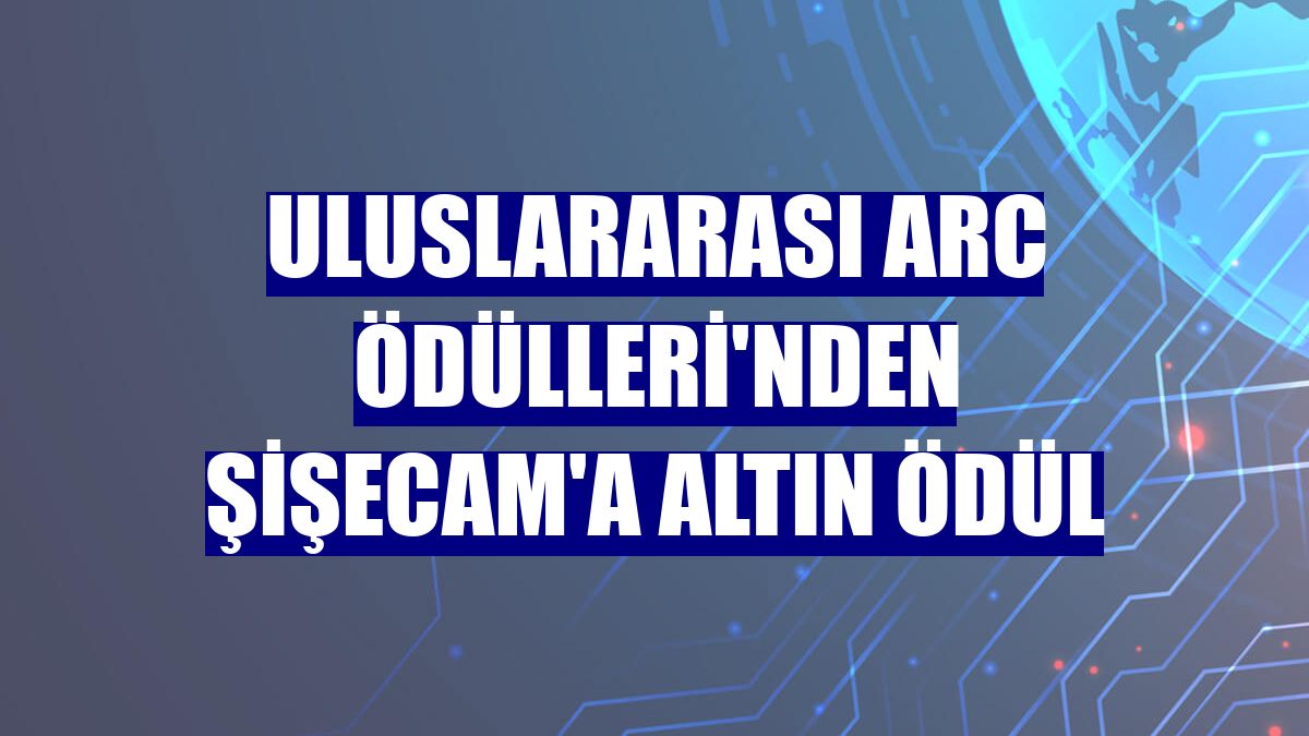 Uluslararası ARC Ödülleri'nden Şişecam'a altın ödül