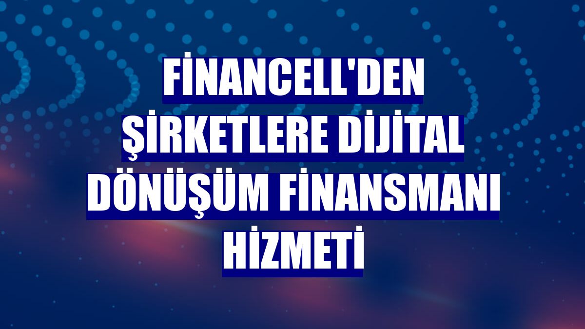 Financell'den şirketlere Dijital Dönüşüm Finansmanı hizmeti