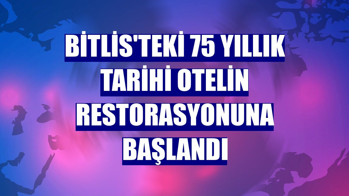 Bitlis'teki 75 yıllık tarihi otelin restorasyonuna başlandı