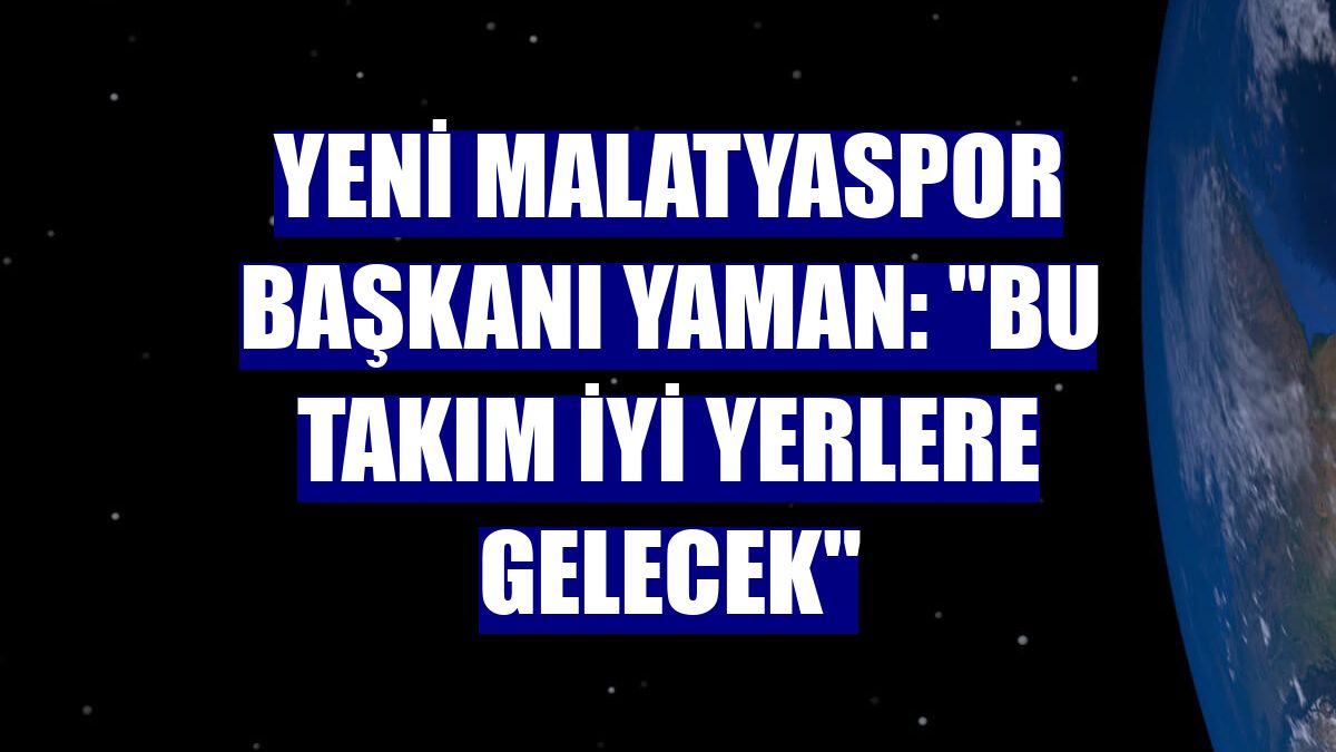 Yeni Malatyaspor Başkanı Yaman: "Bu takım iyi yerlere gelecek"
