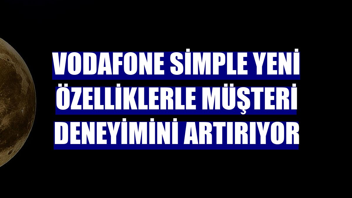 Vodafone Simple yeni özelliklerle müşteri deneyimini artırıyor