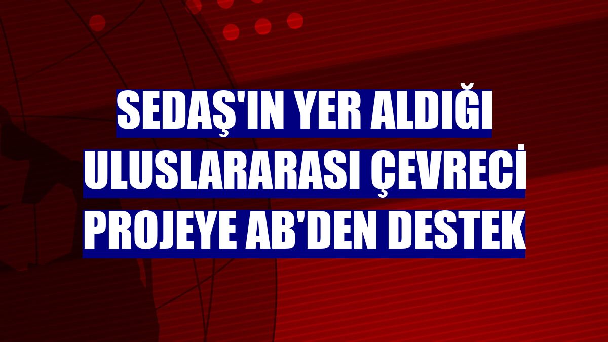 SEDAŞ'ın yer aldığı uluslararası çevreci projeye AB'den destek