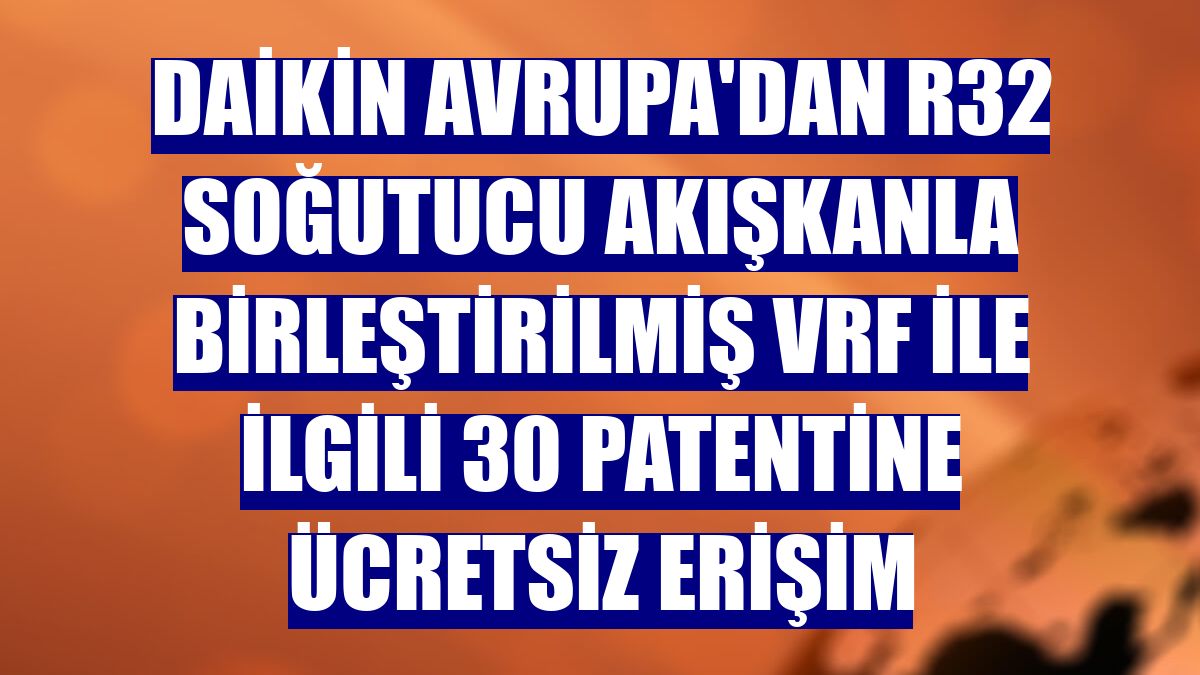 Daikin Avrupa'dan R32 soğutucu akışkanla birleştirilmiş VRF ile ilgili 30 patentine ücretsiz erişim