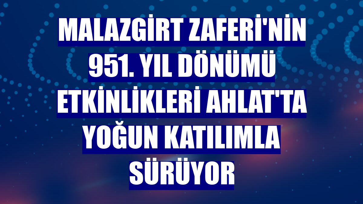 Malazgirt Zaferi'nin 951. yıl dönümü etkinlikleri Ahlat'ta yoğun katılımla sürüyor
