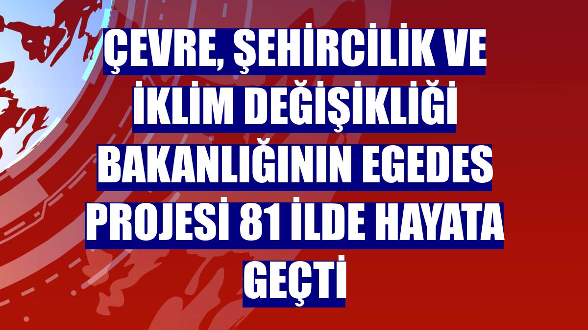 Çevre, Şehircilik ve İklim Değişikliği Bakanlığının EGEDES Projesi 81 ilde hayata geçti