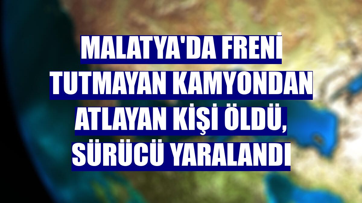 Malatya'da freni tutmayan kamyondan atlayan kişi öldü, sürücü yaralandı