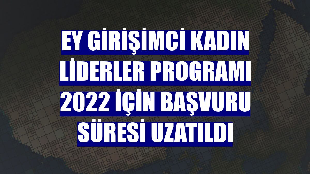 EY Girişimci Kadın Liderler Programı 2022 için başvuru süresi uzatıldı