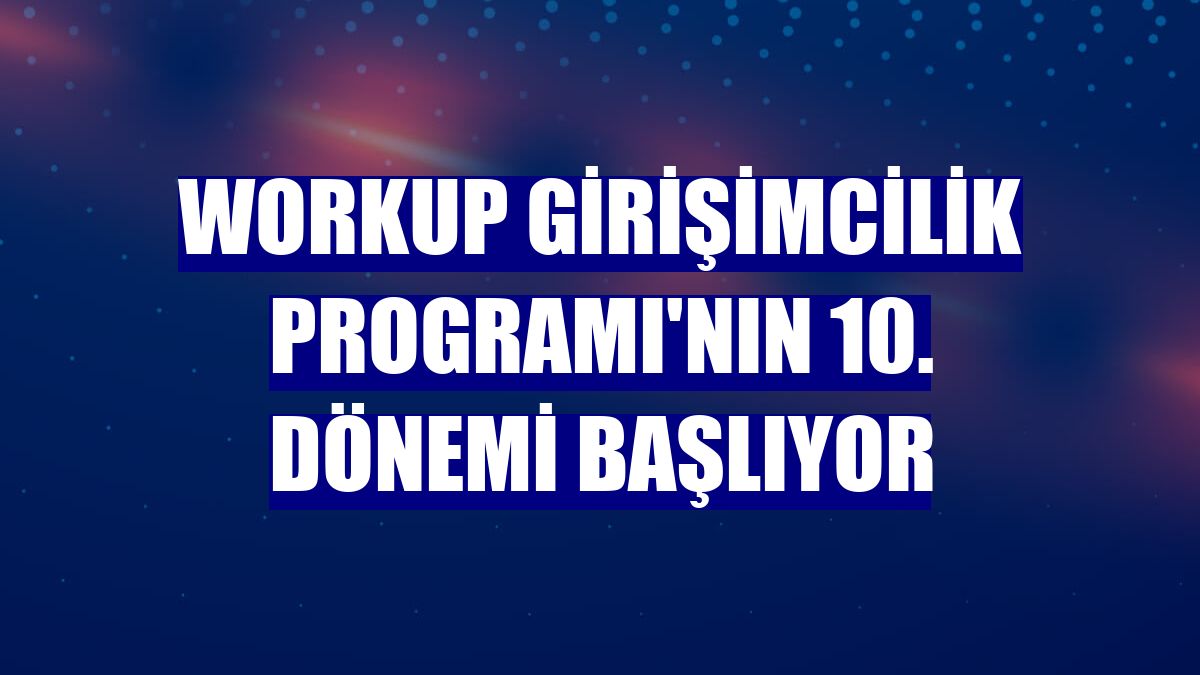 Workup Girişimcilik Programı'nın 10. dönemi başlıyor