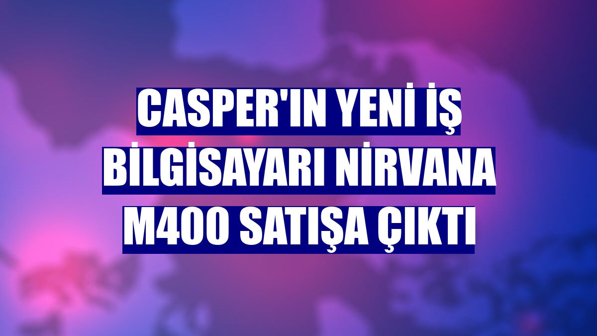 Casper'ın yeni iş bilgisayarı Nirvana M400 satışa çıktı