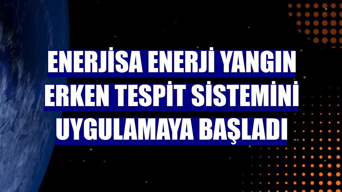 Enerjisa Enerji yangın erken tespit sistemini uygulamaya başladı