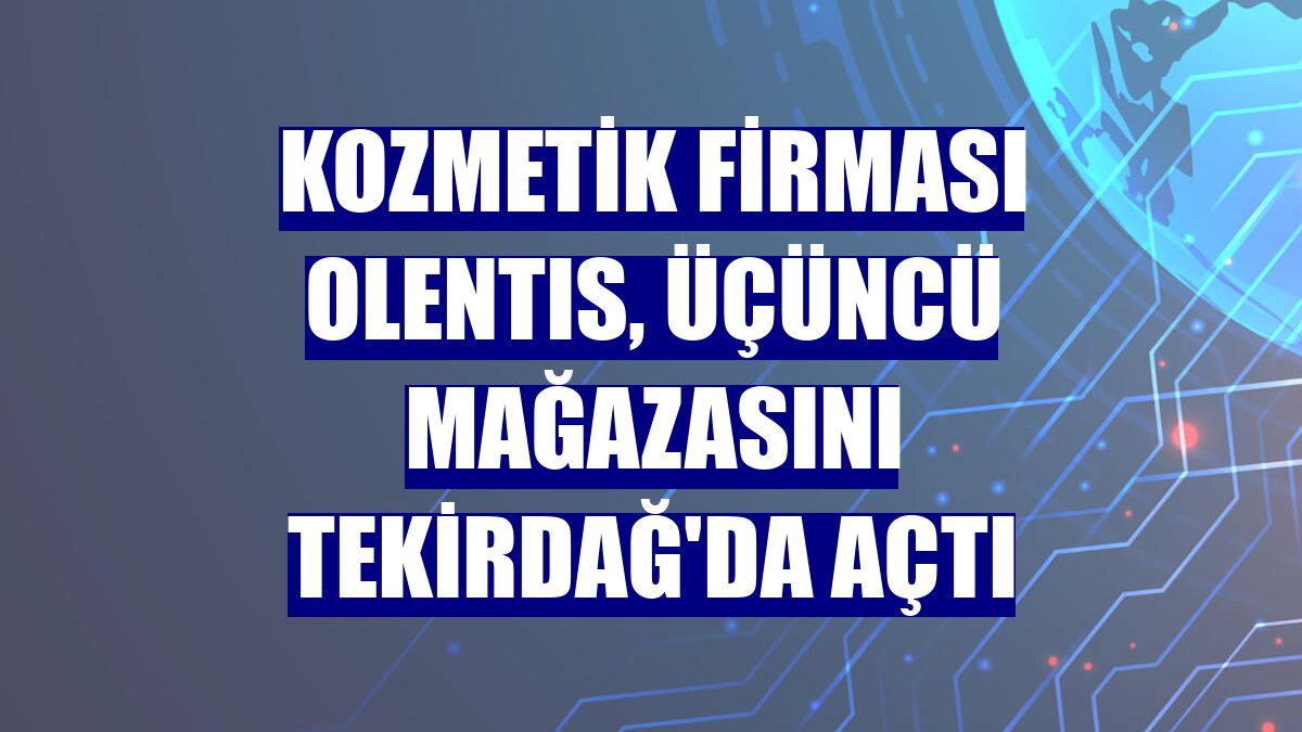 Kozmetik firması Olentıs, üçüncü mağazasını Tekirdağ'da açtı