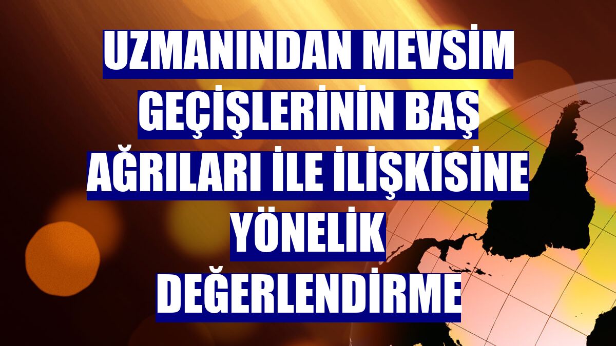 Uzmanından mevsim geçişlerinin baş ağrıları ile ilişkisine yönelik değerlendirme