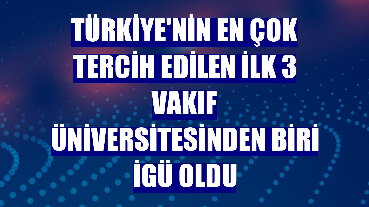 Türkiye'nin en çok tercih edilen ilk 3 vakıf üniversitesinden biri İGÜ oldu