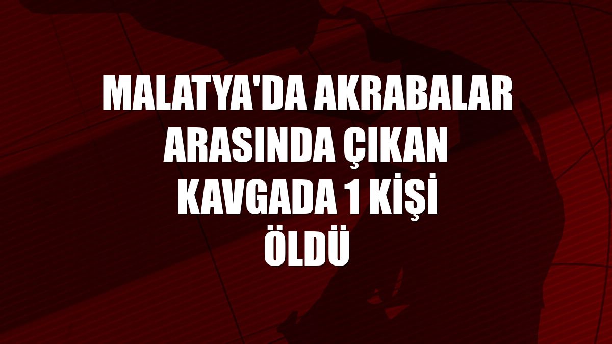 Malatya'da akrabalar arasında çıkan kavgada 1 kişi öldü