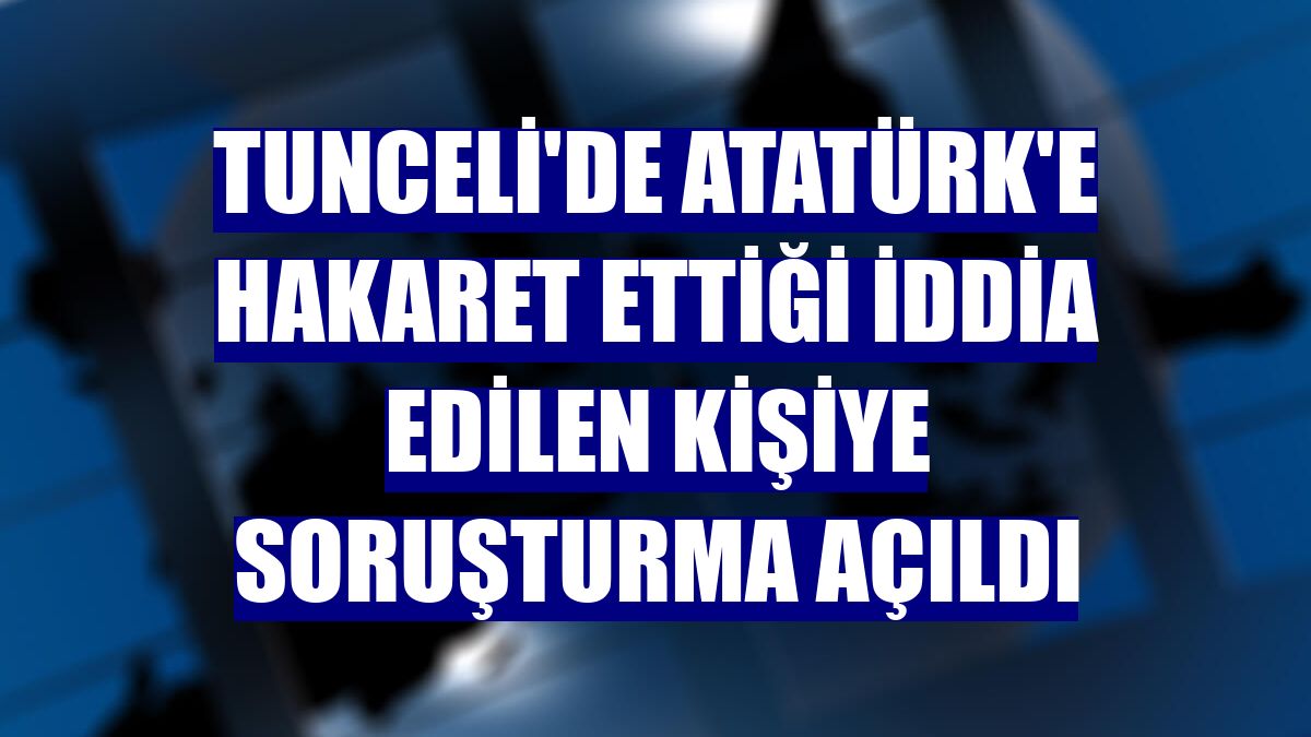 Tunceli'de Atatürk'e hakaret ettiği iddia edilen kişiye soruşturma açıldı
