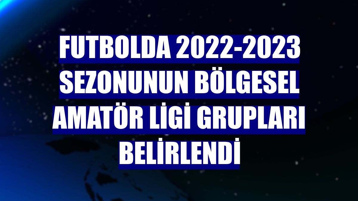 Futbolda 2022-2023 sezonunun Bölgesel Amatör Ligi grupları belirlendi