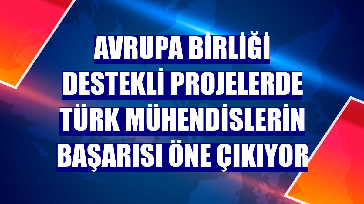 Avrupa Birliği destekli projelerde Türk mühendislerin başarısı öne çıkıyor