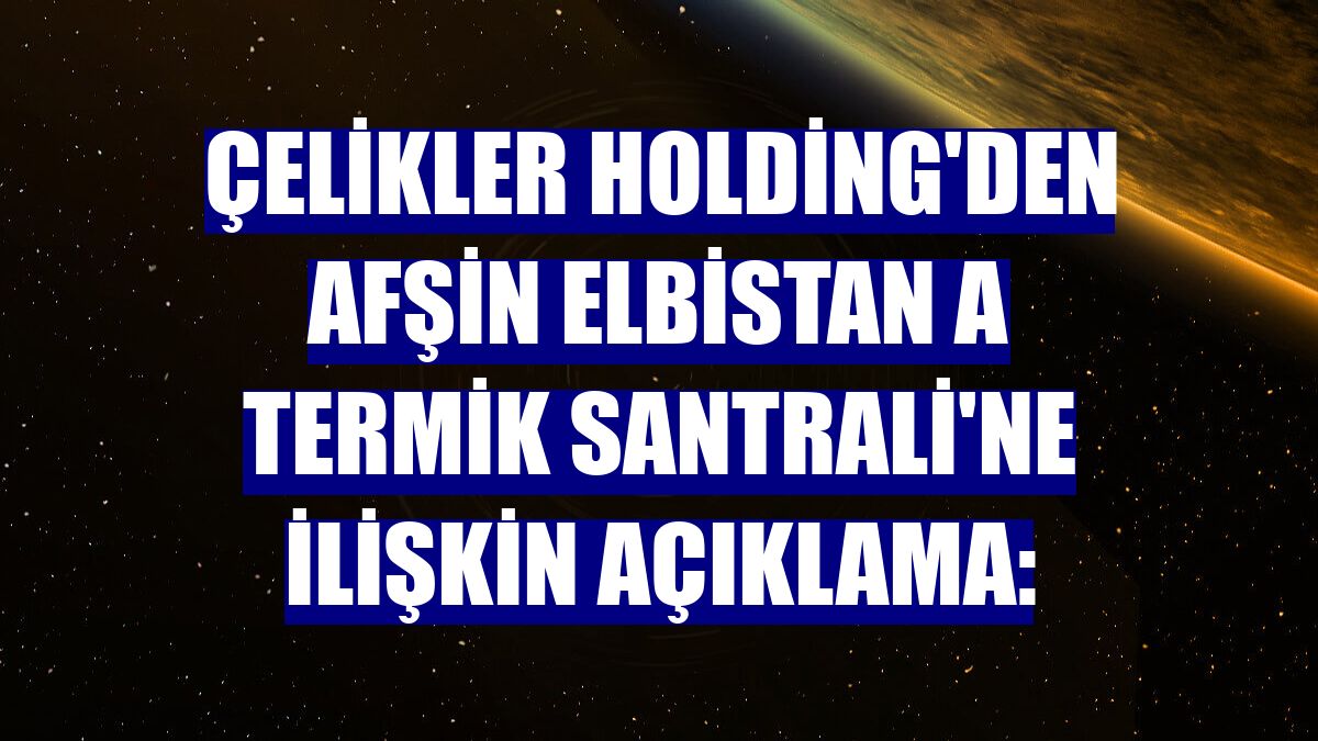 Çelikler Holding'den Afşin Elbistan A Termik Santrali'ne ilişkin açıklama: