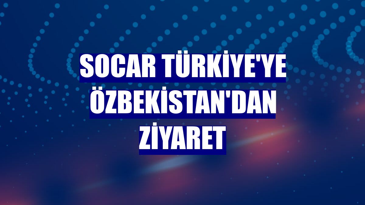 SOCAR Türkiye'ye Özbekistan'dan ziyaret