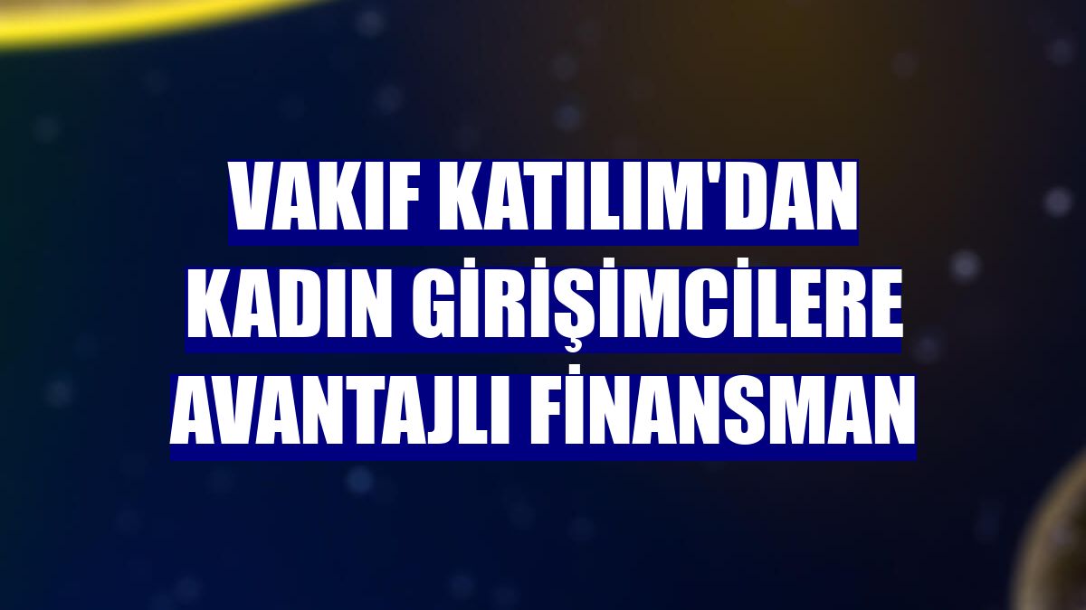 Vakıf Katılım'dan kadın girişimcilere avantajlı finansman