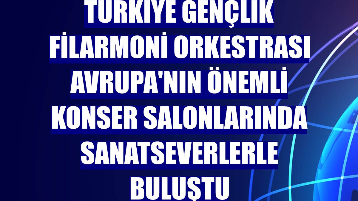 Türkiye Gençlik Filarmoni Orkestrası Avrupa'nın önemli konser salonlarında sanatseverlerle buluştu