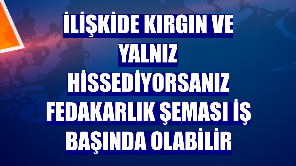 İlişkide kırgın ve yalnız hissediyorsanız fedakarlık şeması iş başında olabilir