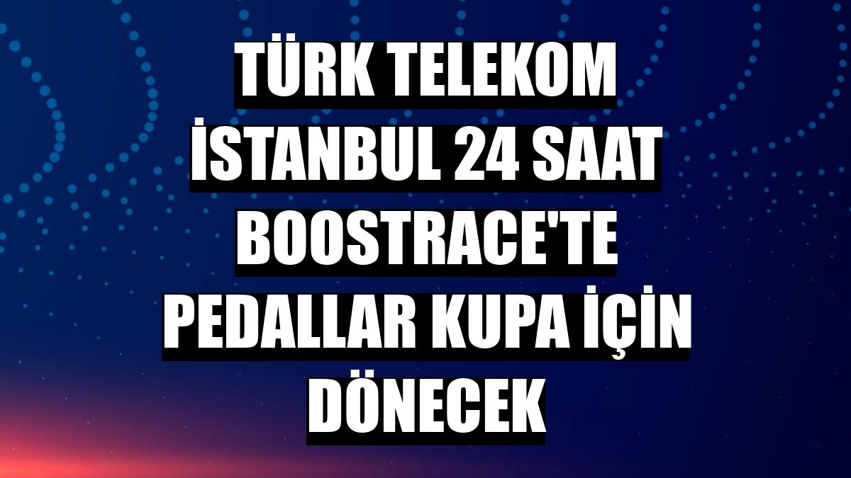 Türk Telekom İstanbul 24 Saat Boostrace'te pedallar kupa için dönecek