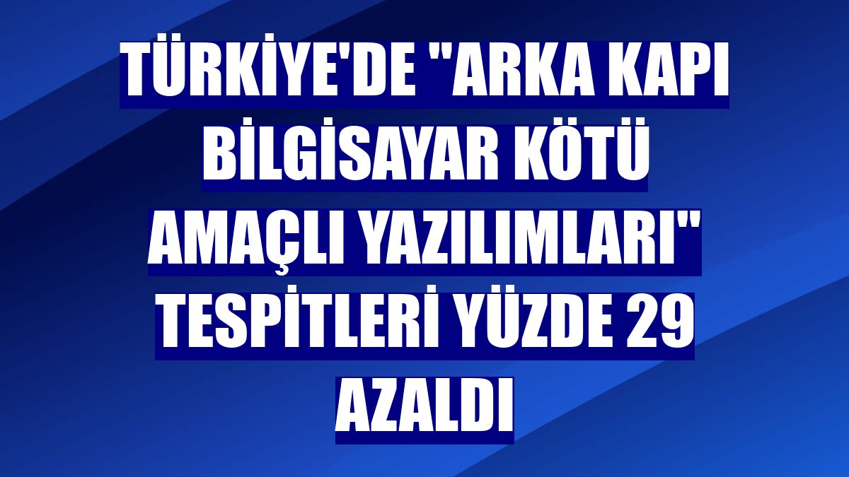 Türkiye'de "arka kapı bilgisayar kötü amaçlı yazılımları" tespitleri yüzde 29 azaldı