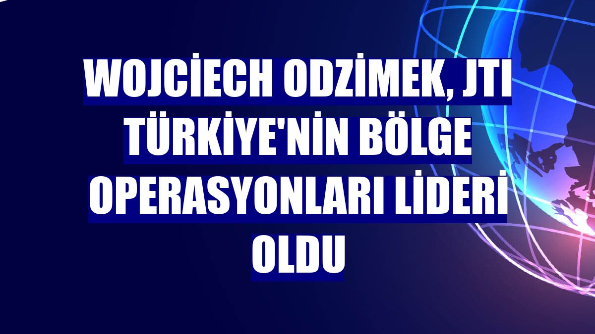Wojciech Odzimek, JTI Türkiye'nin Bölge Operasyonları Lideri oldu