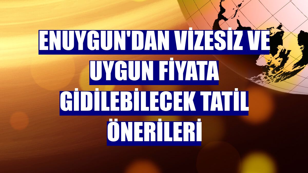 Enuygun'dan vizesiz ve uygun fiyata gidilebilecek tatil önerileri