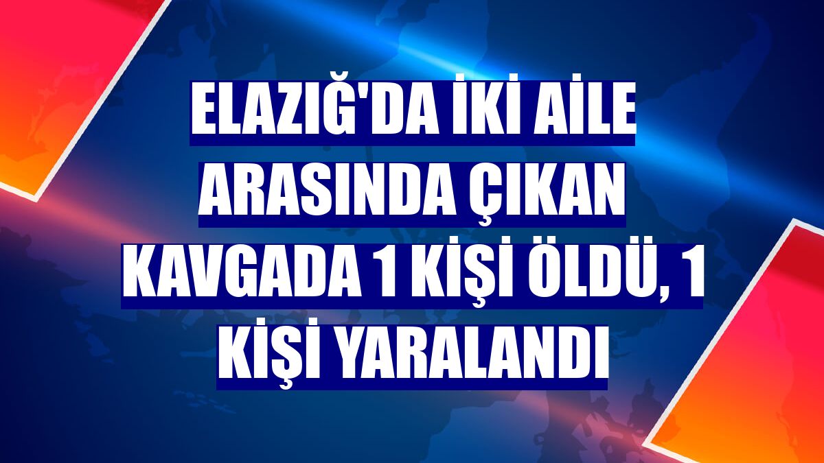 Elazığ'da iki aile arasında çıkan kavgada 1 kişi öldü, 1 kişi yaralandı