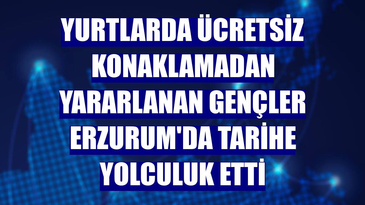 Yurtlarda ücretsiz konaklamadan yararlanan gençler Erzurum'da tarihe yolculuk etti
