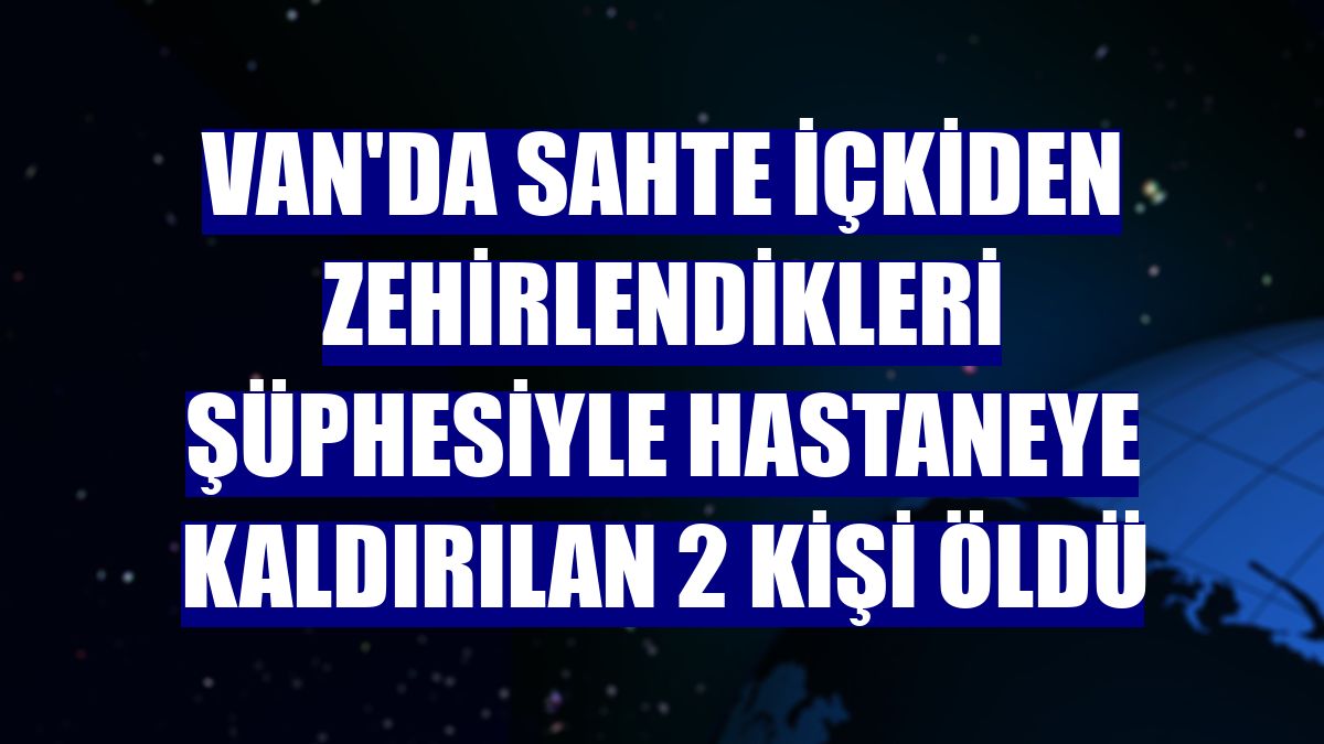 Van'da sahte içkiden zehirlendikleri şüphesiyle hastaneye kaldırılan 2 kişi öldü