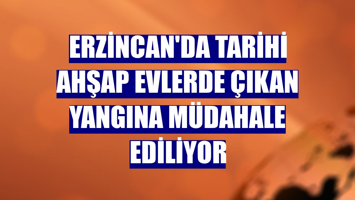 Erzincan'da tarihi ahşap evlerde çıkan yangına müdahale ediliyor