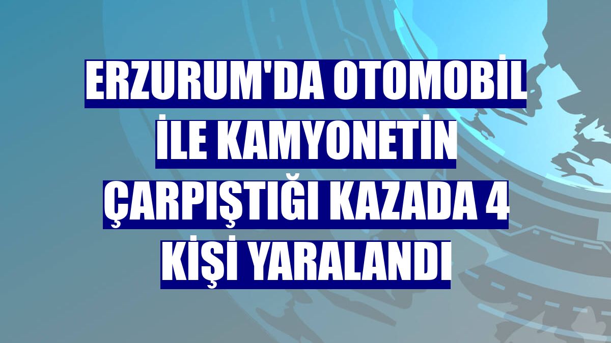 Erzurum'da otomobil ile kamyonetin çarpıştığı kazada 4 kişi yaralandı