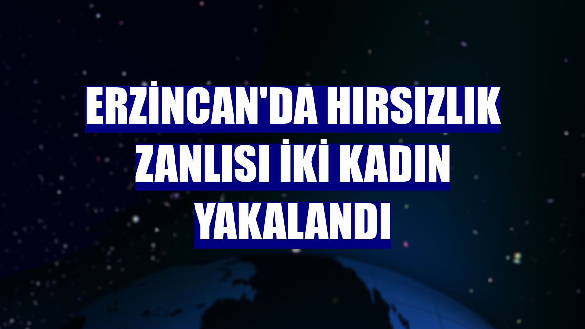 Erzincan'da hırsızlık zanlısı iki kadın yakalandı