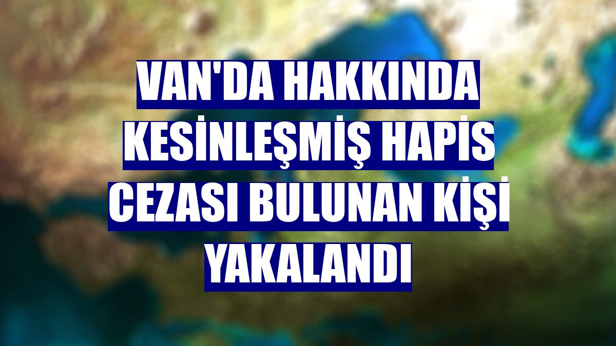 Van'da hakkında kesinleşmiş hapis cezası bulunan kişi yakalandı