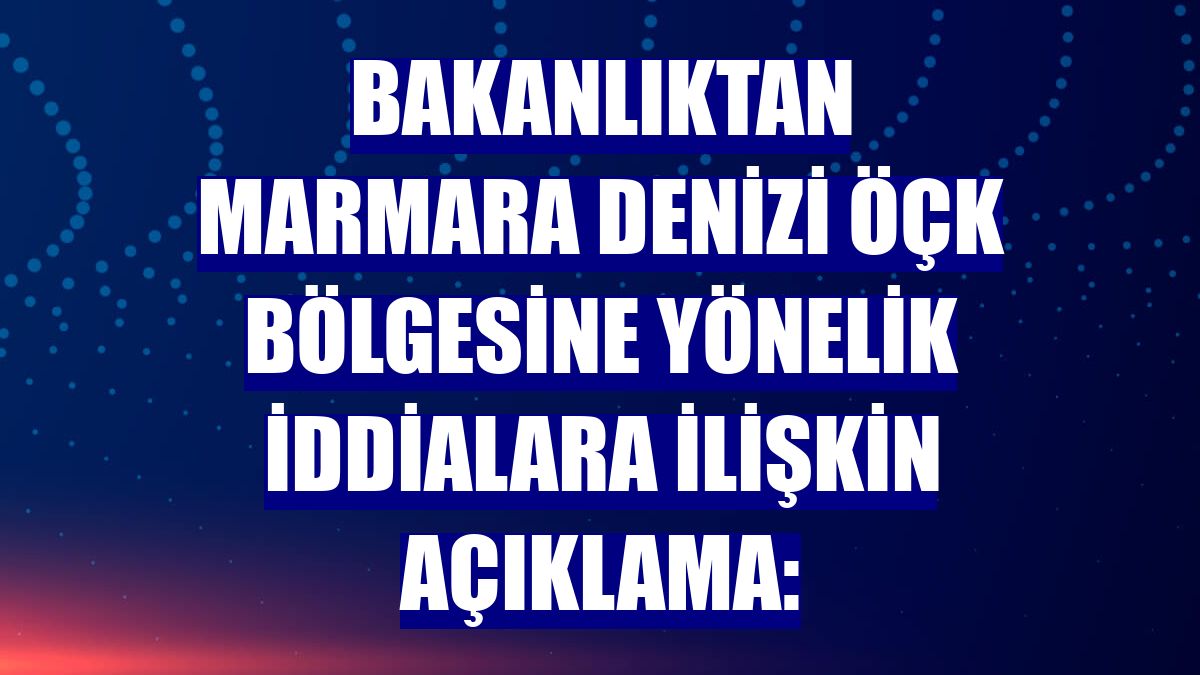 Bakanlıktan Marmara Denizi ÖÇK bölgesine yönelik iddialara ilişkin açıklama: