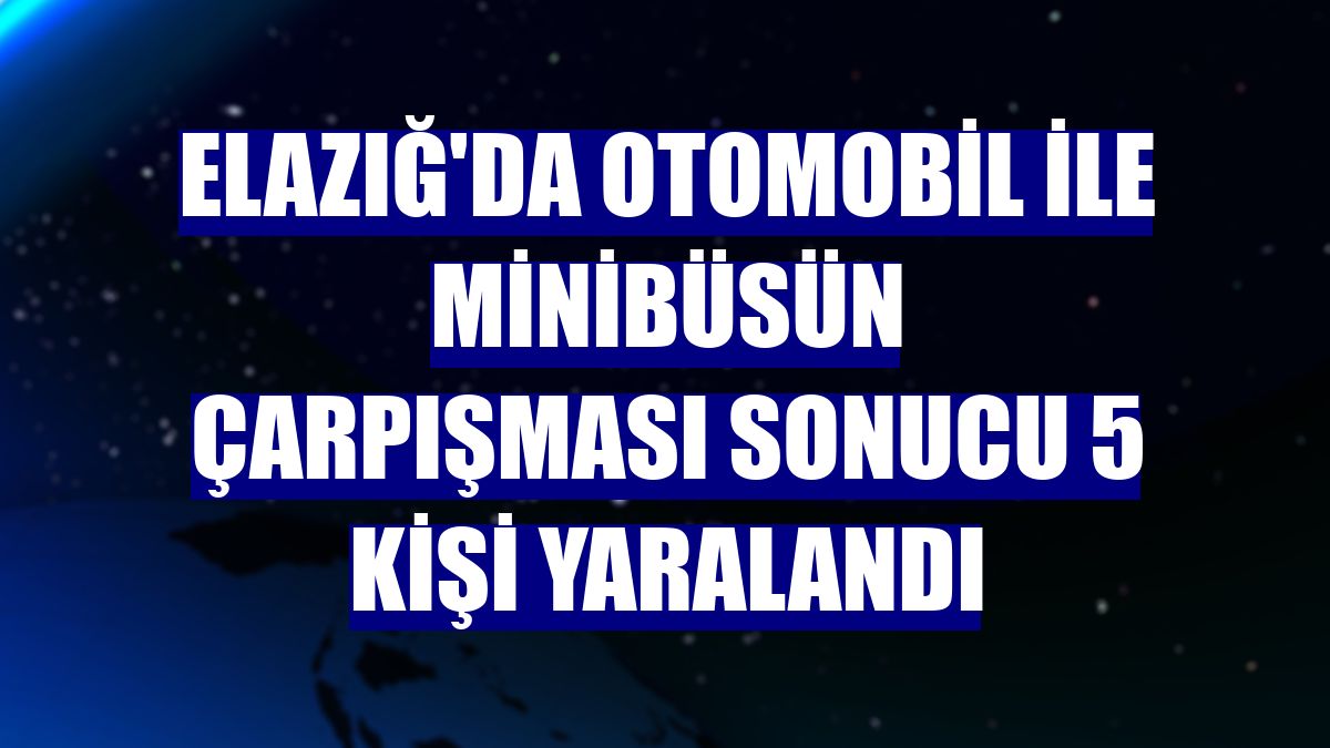 Elazığ'da otomobil ile minibüsün çarpışması sonucu 5 kişi yaralandı