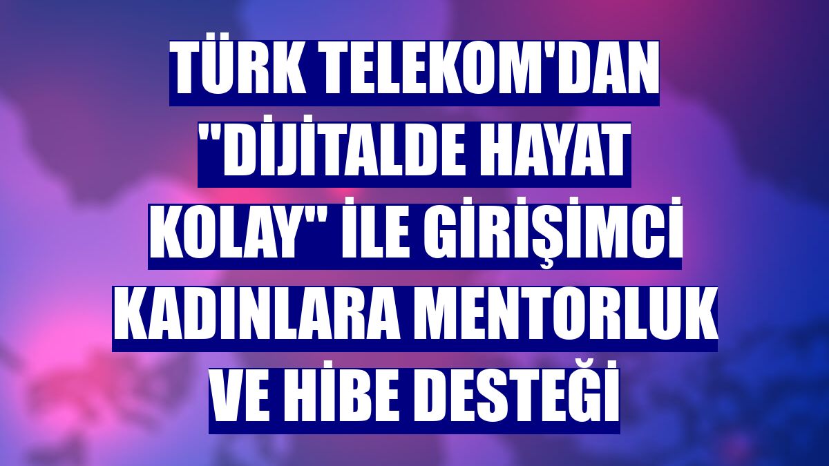 Türk Telekom'dan "Dijitalde Hayat Kolay" ile girişimci kadınlara mentorluk ve hibe desteği