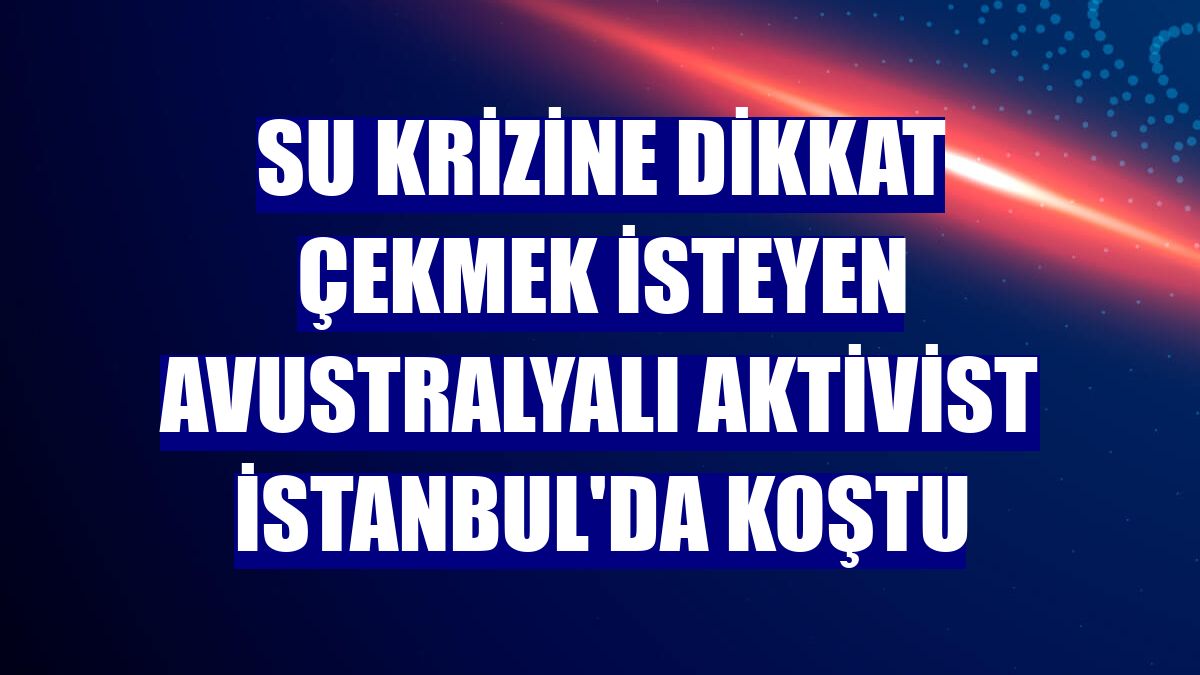 Su krizine dikkat çekmek isteyen Avustralyalı aktivist İstanbul'da koştu