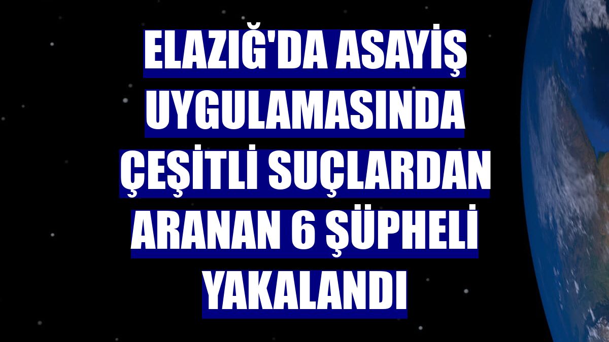 Elazığ'da asayiş uygulamasında çeşitli suçlardan aranan 6 şüpheli yakalandı